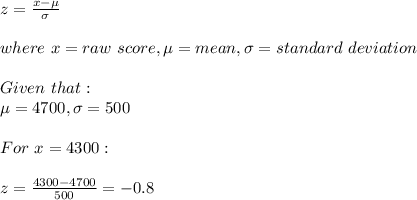 z=\frac{x-\mu}{\sigma} \\\\where\ x=raw\ score, \mu=mean, \sigma=standard\ deviation\\\\Given\ that:\\\mu=4700,\sigma=500\\\\For\ x=4300:\\\\z=\frac{4300-4700}{500} =-0.8