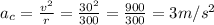 a_c = \frac{v^2}{r} = \frac{30^2}{300} = \frac{900}{300} = 3 m/s^2