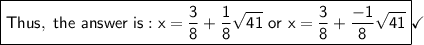\boxed{\mathsf{\mathsf{Thus,\ the\ answer\ is: x=\dfrac{3}{8}+\dfrac{1}{8}\sqrt{41}\ or  \ x=\dfrac{3}{8}+\dfrac{-1}{8}\sqrt{41}}}}}\checkmark