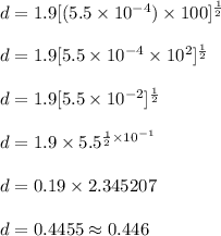 d = 1.9[(5.5 \times 10^{-4}) \times 100]^{\frac{1}{2}}\\\\d = 1.9[5.5 \times 10^{-4} \times 10^2]^{\frac{1}{2}}\\\\d = 1.9[5.5 \times 10^{-2}]^{\frac{1}{2}}\\\\d = 1.9 \times 5.5^{\frac{1}{2} \times 10^{-1}}\\\\d = 0.19 \times 2.345207\\\\d = 0.4455 \approx 0.446