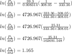 ln(\frac{P_2}{102})=\frac{39.3}{0.008314}(\frac{1}{308.05}-\frac{1}{333.36})\\\\ln(\frac{P_2}{102})=4726.967(\frac{333.36-308.05}{333.36\times308.05})\\\\ln(\frac{P_2}{102})=4726.967(\frac{25.31}{333.36\times308.05})\\\\ln(\frac{P_2}{102})=4726.967(\frac{25.31}{102691.548})\\\\ln(\frac{P_2}{102})=1.165