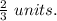 \frac{2}{3} \ units.