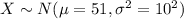 X\sim N(\mu=51, \sigma^{2} = 10^{2})