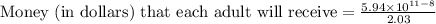 \text{Money (in dollars) that each adult will receive}=\frac{5.94\times 10^{11-8}}{2.03}