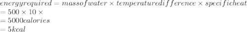 energy required=mass of water \times temperature difference\times specific heat\\=500 \times10 \times \1\\=5000 calories\\=5kcal