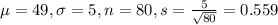 \mu = 49, \sigma = 5, n = 80, s = \frac{5}{\sqrt{80}} = 0.559
