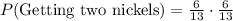 P(\text{Getting two nickels})=\frac{6}{13}\cdot \frac{6}{13}