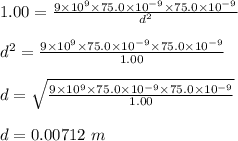 1.00=\frac{9\times 10^9\times 75.0\times 10^{-9}\times 75.0\times 10^{-9} }{d^2}\\\\d^2=\frac{9\times 10^9\times 75.0\times 10^{-9}\times 75.0\times 10^{-9} }{1.00}\\\\d=\sqrt{\frac{9\times 10^9\times 75.0\times 10^{-9}\times 75.0\times 10^{-9} }{1.00}}\\\\d=0.00712\ m