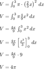 V=\int_0^3\pi \cdot \left(\frac{2}{3}x\right)^2\, dx\\\\V=\int_0^3 \pi \frac{4}{9}x^2\, dx\\\\V= \frac{4\pi}{9} \int_0^3 x^2\, dx\\\\V= \frac{4\pi}{9} \left[\frac{x^3}{3}\right]_0^3\, dx\\\\V= \frac{4\pi}{9}\cdot 9\\\\V=4\pi