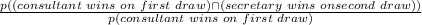 \frac{p((consultant \hspace{0.1cm} wins \hspace{0.1cm} on \hspace{0.1cm} first \hspace{0.1cm}draw)\cap( secretary\hspace{0.1cm} wins\hspace{0.1cm} on second \hspace{0.1cm}draw))}{p(consultant \hspace{0.1cm} wins \hspace{0.1cm} on \hspace{0.1cm} first \hspace{0.1cm}draw)}