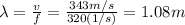 \lambda = \frac{v}{f} = \frac{343 m/s}{320 (1/s)} = 1.08 m