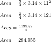 Area = \frac{3}{4} \times 3.14 \times 11^2\\\\Area = \frac{3}{4} \times 3.14 \times 121\\\\Area = \frac{1139.82}{4}\\\\Area = 284.955