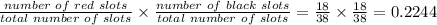 \frac{number \hspace{0.1cm} of \hspace{0.1cm} red  \hspace{0.1cm} slots }{total  \hspace{0.1cm} number  \hspace{0.1cm} of  \hspace{0.1cm} slots} \times\frac{number \hspace{0.1cm} of \hspace{0.1cm} black  \hspace{0.1cm} slots }{total  \hspace{0.1cm} number  \hspace{0.1cm} of  \hspace{0.1cm} slots}  = \frac{18}{38}  \times \frac{18}{38}  = 0.2244