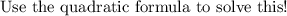 \text{Use the quadratic formula to solve this!}