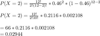 P(X=2)=\frac{12!}{2!(12-2)!} *0.46^2*(1-0.46)^{12-2} \\\\P(X=2)=\frac{12!}{2!10!} *0.2116*0.002108\\\\=66*0.2116*0.002108\\=0.02944