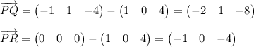 \overrightarrow{PQ}=\begin{pmatrix}-1&1&-4\end{pmatrix}-\begin{pmatrix}1&0&4\end{pmatrix}=\begin{pmatrix}-2&1&-8\end{pmatrix}\\\\\overrightarrow{PR}=\begin{pmatrix}0&0&0\end{pmatrix}-\begin{pmatrix}1&0&4\end{pmatrix}=\begin{pmatrix}-1&0&-4\end{pmatrix}