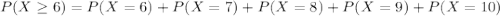 P(X \geq 6) = P(X = 6) + P(X = 7) + P(X = 8) + P(X = 9) + P(X = 10)