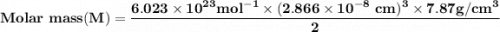 \mathbf{  Molar \ mass (M)  = \dfrac{6.023 \times 10^{23} mol^{-1} \times (2.866 \times 10^{-8} \ cm )^3 \times 7.87 g/cm^3}{2}}