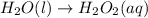 H_2O(l)\rightarrow H_2O_2(aq)