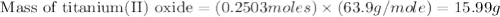 \text{ Mass of titanium(II) oxide}=(0.2503moles)\times (63.9g/mole)=15.99g