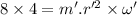 8\times 4=m'.r'^2\times \omega'