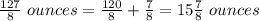 \frac{127}{8}\ ounces=\frac{120}{8}+\frac{7}{8}=15\frac{7}{8}\ ounces