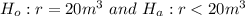 H_o: r=20 m^3\, \, and\, \,H_a: r