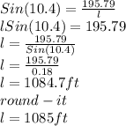 Sin(10.4)=\frac{195.79}{l}\\lSin(10.4)=195.79\\l=\frac{195.79}{Sin(10.4)}\\l=\frac{195.79}{0.18} \\l=1084.7ft\\round-it\\l=1085ft