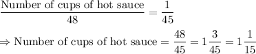 \dfrac{\text{Number of cups of hot sauce}}{\text{48}} =\dfrac{1}{45}\\\\\Rightarrow \text{Number of cups of hot sauce} = \dfrac{48}{45} = 1\dfrac{3}{45} = 1\dfrac{1}{15}