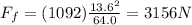 F_f=(1092)\frac{13.6^2}{64.0}=3156 N