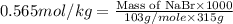 0.565mol/kg=\frac{\text{Mass of NaBr}\times 1000}{103g/mole\times 315g}