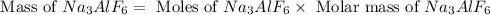 \text{ Mass of }Na_3AlF_6=\text{ Moles of }Na_3AlF_6\times \text{ Molar mass of }Na_3AlF_6