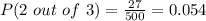 P(2\ out\ of\ 3)=\frac{27}{500}= 0.054