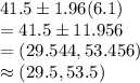 41.5 \pm 1.96(6.1)\\ = 41.5 \pm 11.956\\ = (29.544,53.456)\\ \approx (29.5,53.5)