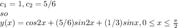 c_{1}=1 ,c_{2} =5/6\\so\\y(x)=cos2x+(5/6)sin2x+(1/3)sinx ,0\leq x\leq \frac{\pi }{2}