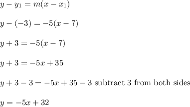 y - y_1 = m(x - x_1)\\\\y - (-3) = -5(x - 7)\\\\y + 3 = -5(x - 7)\\\\y + 3 = -5x + 35\\\\y + 3-3 = -5x + 35-3 \text{ subtract 3 from both sides} \\\\y = -5x + 32\\