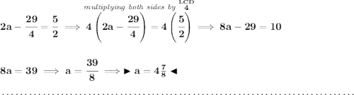 \bf 2a-\cfrac{29}{4}=\cfrac{5}{2}\implies \stackrel{\textit{multiplying both sides by }\stackrel{LCD}{4}}{4\left( 2a-\cfrac{29}{4} \right)=4\left( \cfrac{5}{2} \right)} \implies 8a-29=10 \\\\\\ 8a=39\implies a=\cfrac{39}{8}\implies \blacktriangleright a = 4\frac{7}{8} \blacktriangleleft \\\\[-0.35em] ~\dotfill