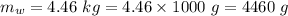 m_w=4.46\ kg=4.46\times1000\ g=4460\ g