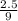 \frac{2.5}{9}