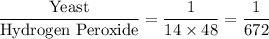 \dfrac{\text{Yeast}}{\text{Hydrogen Peroxide}} = \dfrac{1}{14\times 48} = \dfrac{1}{672}