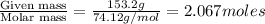 \frac{\text{Given mass}}{\text {Molar mass}}=\frac{153.2g}{74.12g/mol}=2.067moles