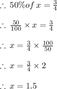 \therefore \:  50\% of \: x = \frac{3}{4}  \\  \\  \therefore \:   \frac{50}{100}  \times x = \frac{3}{4}  \\  \\   \therefore \:  x =  \frac{3}{4}  \times  \frac{100}{50}  \\  \\  \therefore \:  x =  \frac{3}{4}  \times 2 \\  \\  \therefore \:  x =  1.5 \\