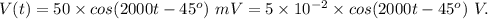 V(t)=50\times cos(2000t-45^o)\ mV=5\times 10^{-2}\times cos(2000t-45^o)\ V.