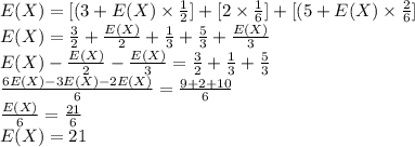 E(X)=[(3+E(X)\times\frac{1}{2} ]+[2\times\frac{1}{6} ]+[(5+E(X)\times\frac{2}{6} ]\\E(X)=\frac{3}{2} +\frac{E(X)}{2}+\frac{1}{3}+\frac{5}{3} +\frac{E(X)}{3} \\E(X)-\frac{E(X)}{2}-\frac{E(X)}{3}=\frac{3}{2} +\frac{1}{3}+\frac{5}{3} \\\frac{6E(X)-3E(X)-2E(X)}{6}=\frac{9+2+10}{6}\\\frac{E(X)}{6}=\frac{21}{6}\\E(X)=21