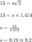 13 = s \sqrt{2}\\\\13 = s \times 1.414\\\\s = \frac{13}{1.414}\\\\s = 9.19 \approx 9.2