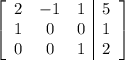 \left[ \begin{array}{ccc|c} 2 & -1 & 1 & 5 \cr 1 & 0 & 0 & 1\cr 0 & 0 & 1 & 2 \end{array} \right]