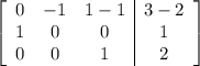 \left[ \begin{array}{ccc|c} 0 & -1 & 1-1 & 3-2\cr 1 & 0 & 0 & 1\cr 0 & 0 & 1& 2\end{array} \right]