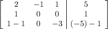 \left[ \begin{array}{ccc|c} 2 & -1 & 1 & 5 \cr 1 & 0 & 0 & 1\cr 1 - 1 & 0 & -3 & (-5)- 1 \end{array} \right]