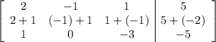 \left[ \begin{array}{ccc|c} 2 & -1 & 1 & 5 \cr 2 + 1 & (-1) + 1 & 1 + (-1) & 5 + (-2) \cr 1 & 0 & - 3& -5\end{array} \right]