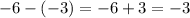 - 6 - ( - 3) =  - 6 + 3 =  - 3